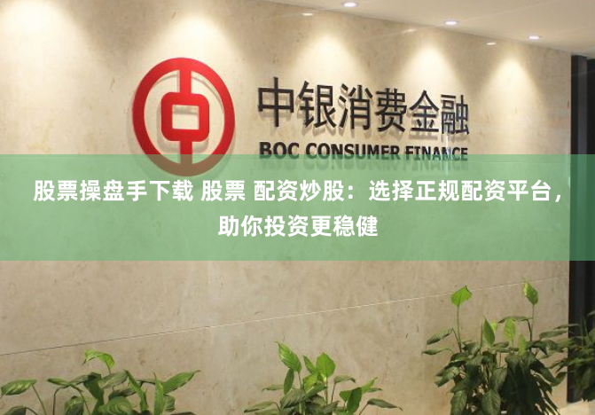 股票操盘手下载 股票 配资炒股：选择正规配资平台，助你投资更稳健