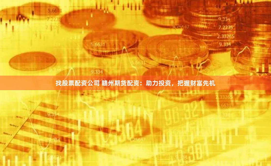 找股票配资公司 赣州期货配资：助力投资，把握财富先机