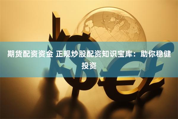 期货配资资金 正规炒股配资知识宝库：助你稳健投资