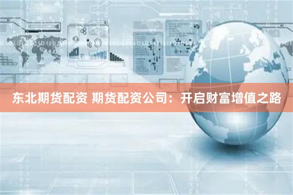 东北期货配资 期货配资公司:开启财富增值之路