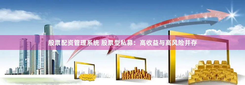 股票配资管理系统 股票型私募:高收益与高风险并存