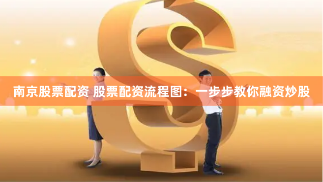 南京股票配资 股票配资流程图:一步步教你融资炒股