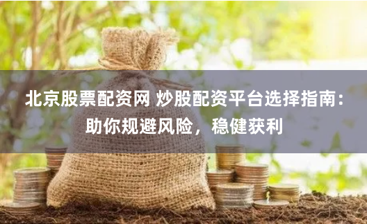北京股票配资网 炒股配资平台选择指南:助你规避风险,稳健获利
