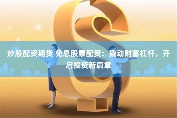 炒股配资期货 免息股票配资：撬动财富杠杆，开启投资新篇章