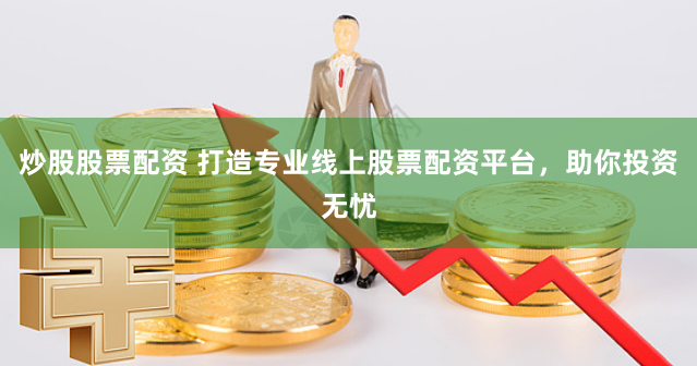 炒股股票配资 打造专业线上股票配资平台,助你投资无忧