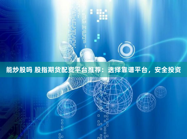 能炒股吗 股指期货配资平台推荐:选择靠谱平台,安全投资