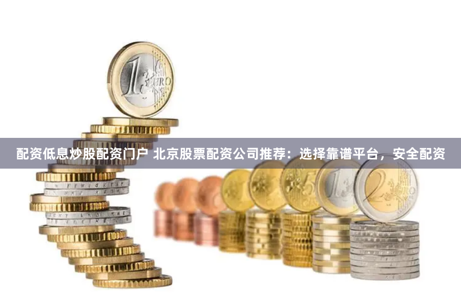 配资低息炒股配资门户 北京股票配资公司推荐:选择靠谱平台,安全配资