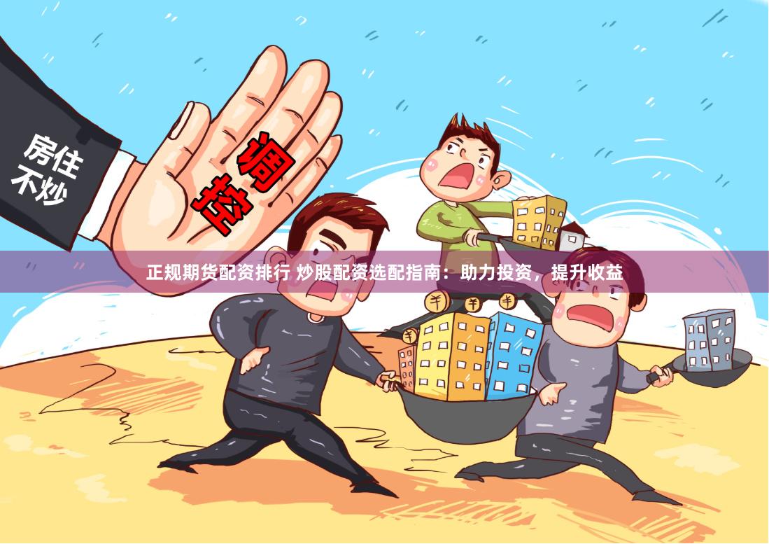 正规期货配资排行 炒股配资选配指南:助力投资,提升收益