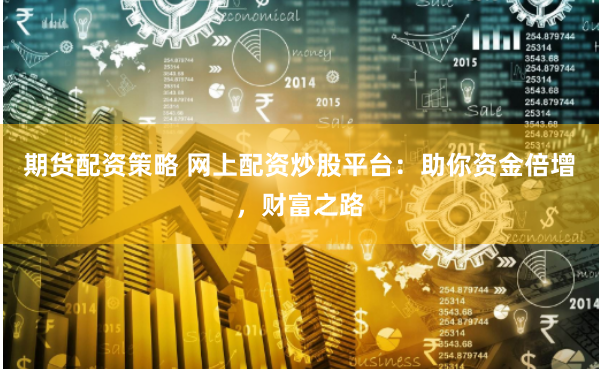 期货配资策略 网上配资炒股平台：助你资金倍增，财富之路
