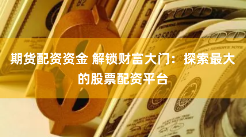 期货配资资金 解锁财富大门：探索最大的股票配资平台