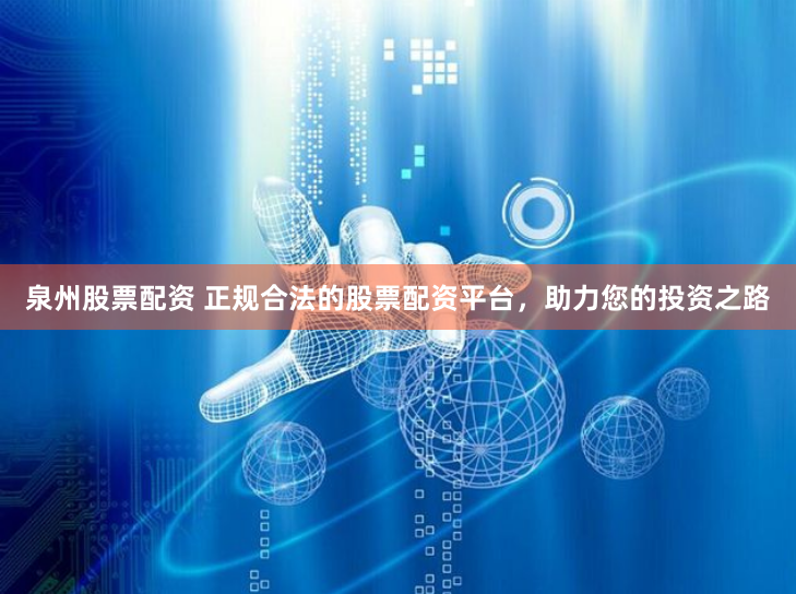 泉州股票配资 正规合法的股票配资平台,助力您的投资之路
