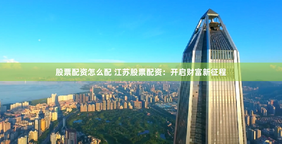 股票配资怎么配 江苏股票配资:开启财富新征程