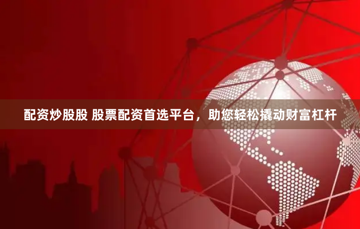 配资炒股股 股票配资首选平台，助您轻松撬动财富杠杆