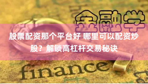 股票配资那个平台好 哪里可以配资炒股？解锁高杠杆交易秘诀