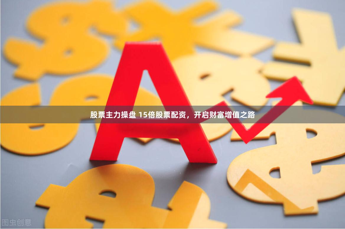 股票主力操盘 15倍股票配资,开启财富增值之路