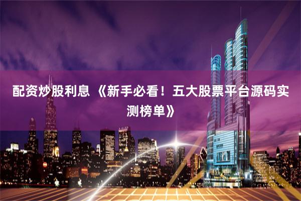 配资炒股利息 《新手必看!五大股票平台源码实测榜单》