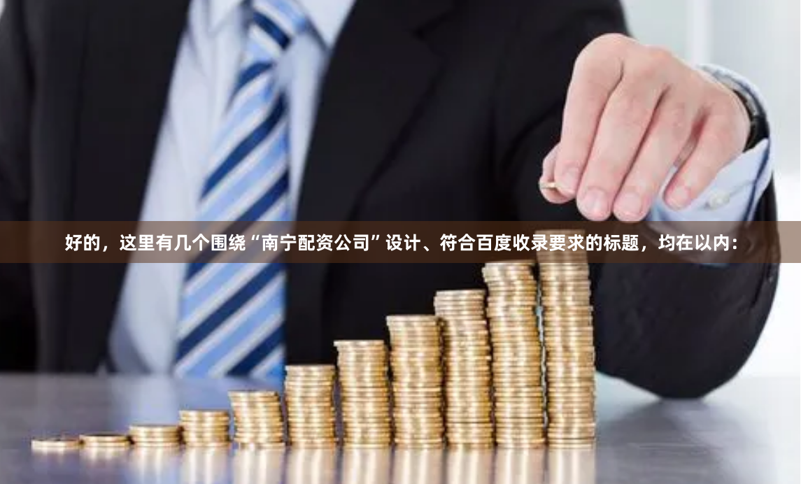 好的,这里有几个围绕“南宁配资公司”设计、符合百度收录要求的标题,均在以内: