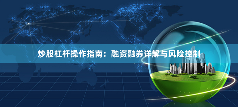 炒股杠杆操作指南：融资融券详解与风险控制