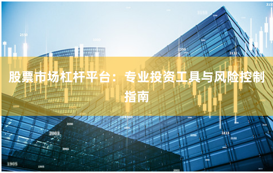 股票市场杠杆平台：专业投资工具与风险控制指南