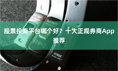 股票投资平台哪个好？十大正规券商App推荐
