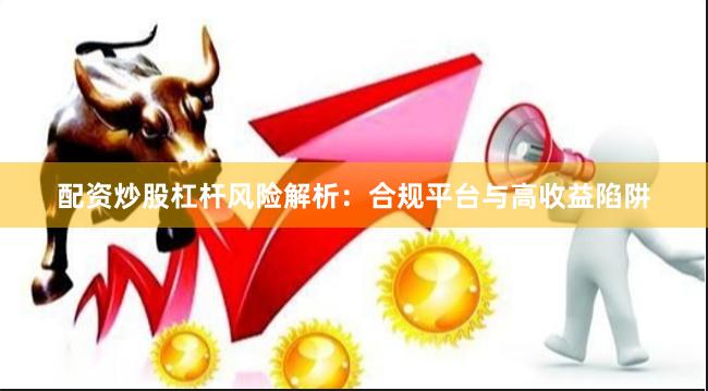 配资炒股杠杆风险解析：合规平台与高收益陷阱
