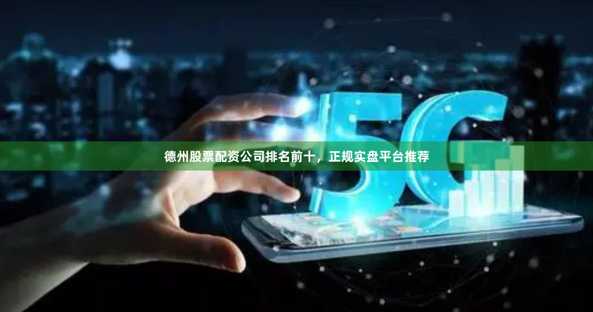 德州股票配资公司排名前十，正规实盘平台推荐