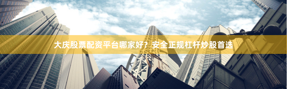 大庆股票配资平台哪家好？安全正规杠杆炒股首选