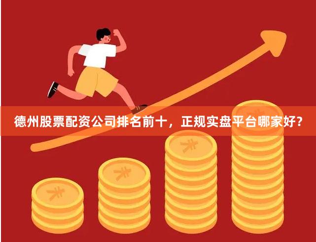 德州股票配资公司排名前十，正规实盘平台哪家好？