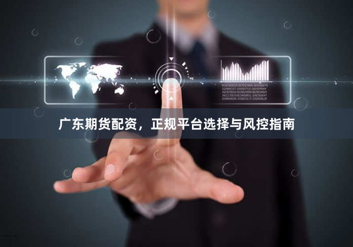 广东期货配资，正规平台选择与风控指南