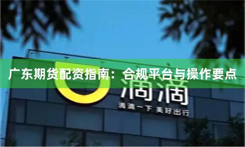 广东期货配资指南:合规平台与操作要点