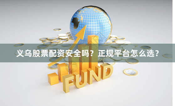 义乌股票配资安全吗?正规平台怎么选?