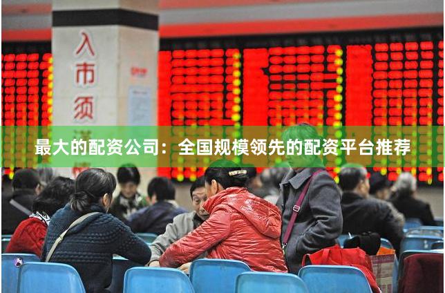 最大的配资公司：全国规模领先的配资平台推荐