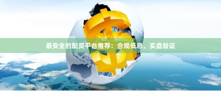 最安全的配资平台推荐：合规低息，实盘验证
