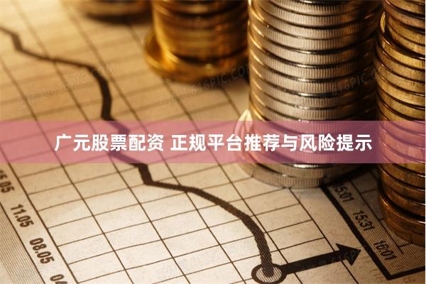 广元股票配资 正规平台推荐与风险提示