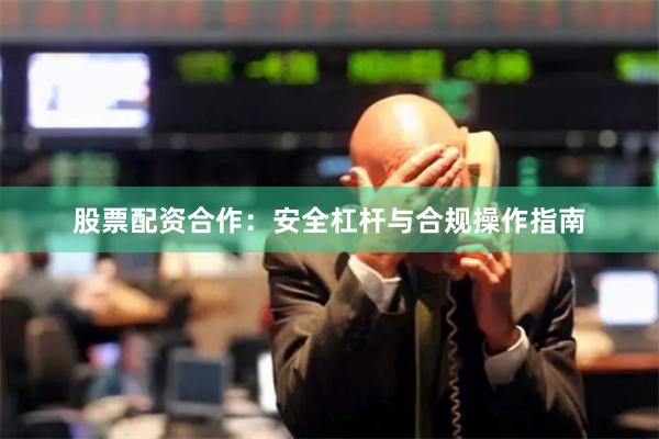 股票配资合作：安全杠杆与合规操作指南