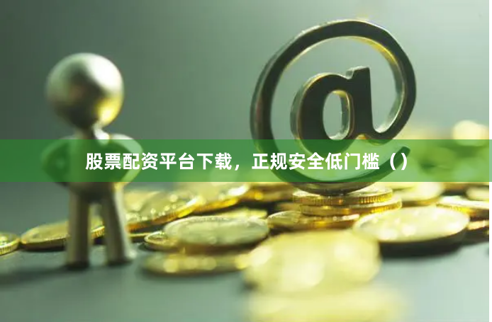 股票配资平台下载，正规安全低门槛（）