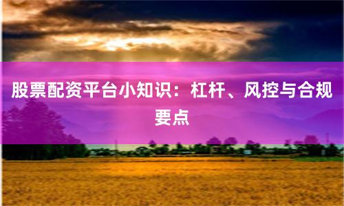 股票配资平台小知识：杠杆、风控与合规要点