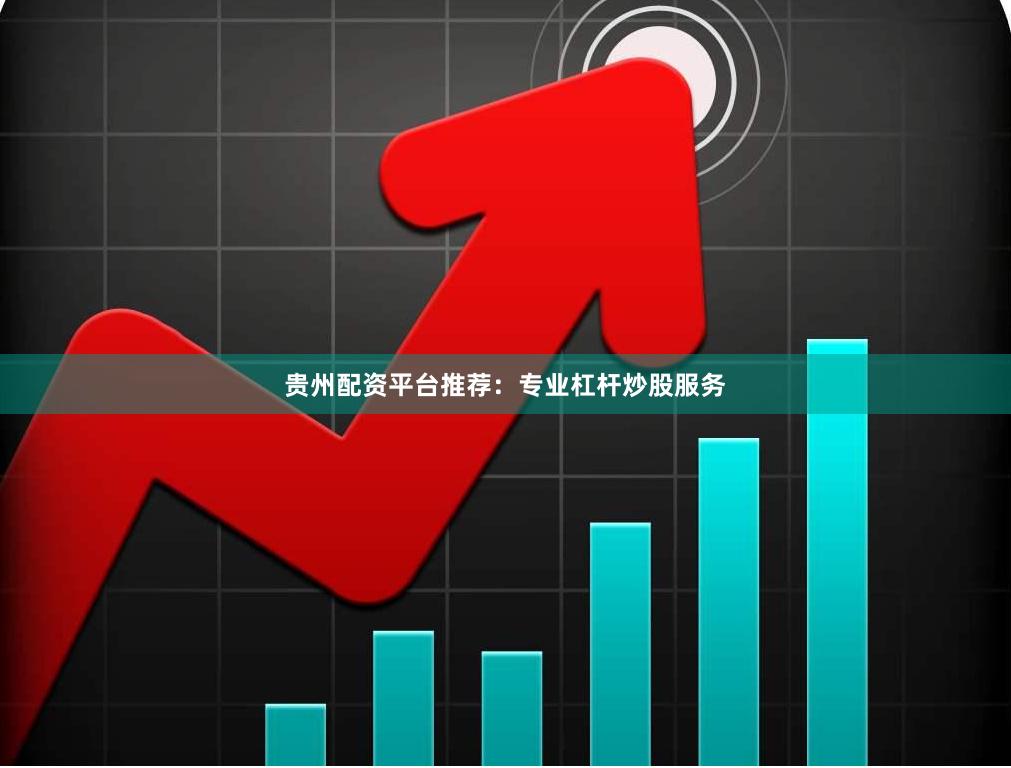贵州配资平台推荐：专业杠杆炒股服务