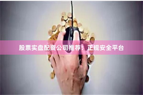 股票实盘配资公司推荐：正规安全平台