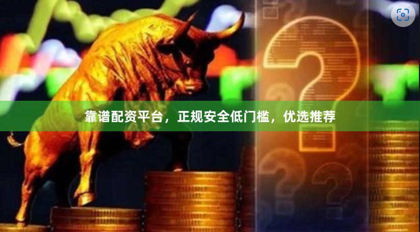 靠谱配资平台，正规安全低门槛，优选推荐