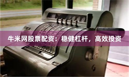 牛米网股票配资：稳健杠杆，高效投资