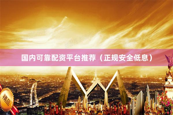 国内可靠配资平台推荐（正规安全低息）