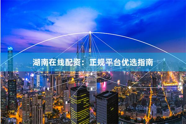 湖南在线配资：正规平台优选指南