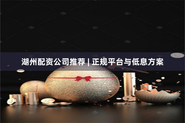 湖州配资公司推荐 | 正规平台与低息方案