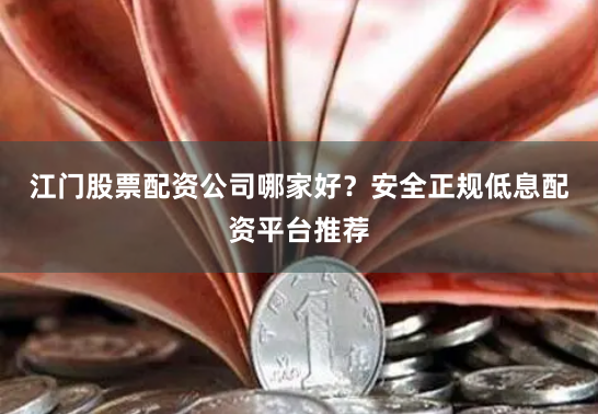 江门股票配资公司哪家好?安全正规低息配资平台推荐