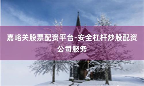 嘉峪关股票配资平台-安全杠杆炒股配资公司服务