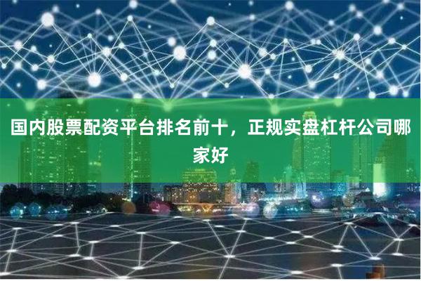 国内股票配资平台排名前十，正规实盘杠杆公司哪家好