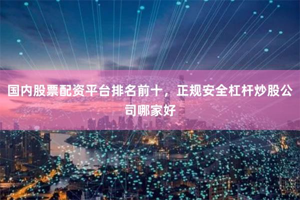 国内股票配资平台排名前十，正规安全杠杆炒股公司哪家好