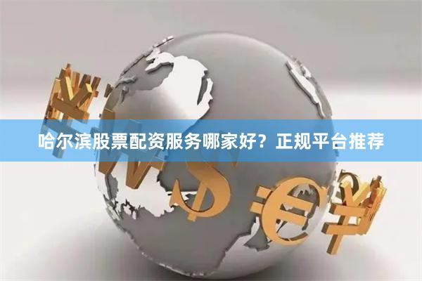 哈尔滨股票配资服务哪家好？正规平台推荐