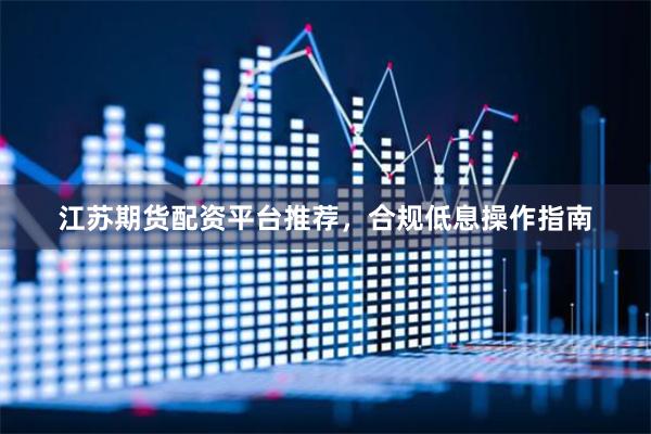 江苏期货配资平台推荐，合规低息操作指南